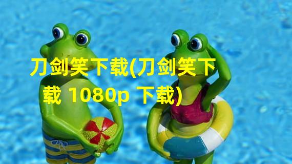 刀剑笑下载(刀剑笑下载 1080p 下载)