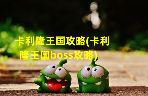 卡利隆王国攻略(卡利隆王国boss攻略)