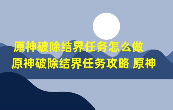 原神破除结界任务怎么做 原神破除结界任务攻略 原神