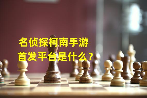 名侦探柯南手游 首发平台是什么？