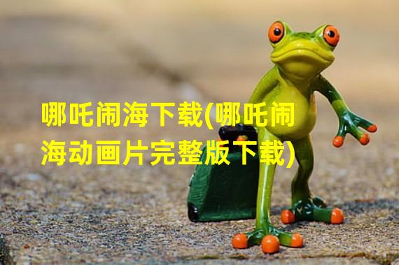 哪吒闹海下载(哪吒闹海动画片完整版下载)