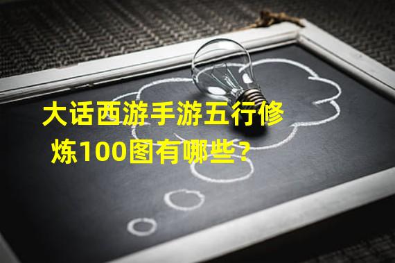 大话西游手游五行修炼100图有哪些？