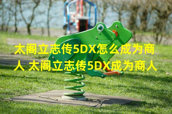 太阁立志传5DX怎么成为商人 太阁立志传5DX成为商人