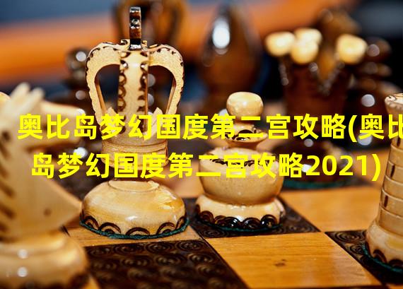 奥比岛梦幻国度第二宫攻略(奥比岛梦幻国度第二宫攻略2021)