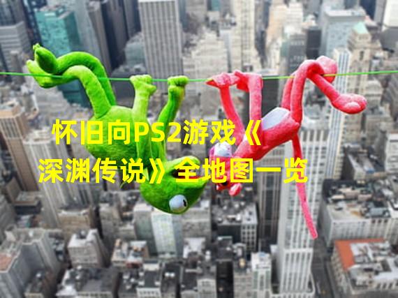 怀旧向PS2游戏《深渊传说》全地图一览