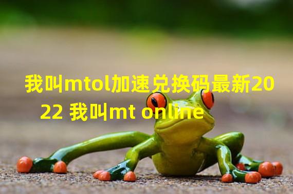 我叫mtol加速兑换码最新2022 我叫mt online 加速