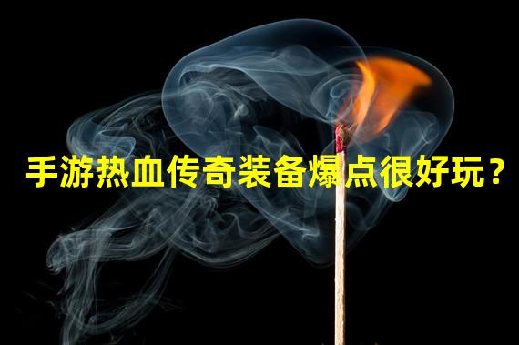 手游热血传奇装备爆点很好玩？