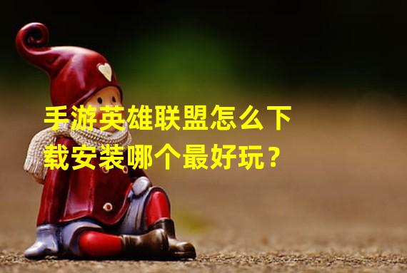 手游英雄联盟怎么下载安装哪个最好玩？