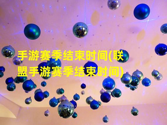 手游赛季结束时间(联盟手游赛季结束时间)