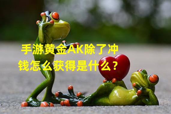 手游黄金AK除了冲钱怎么获得是什么？