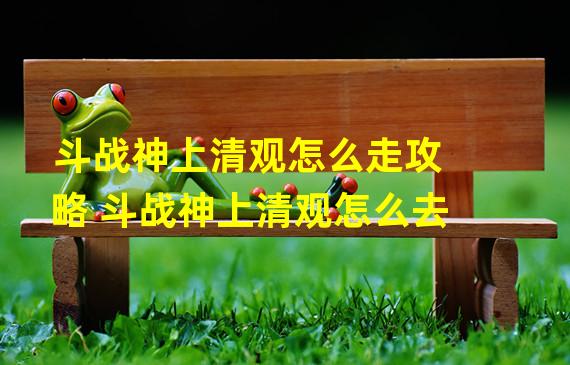 斗战神上清观怎么走攻略 斗战神上清观怎么去