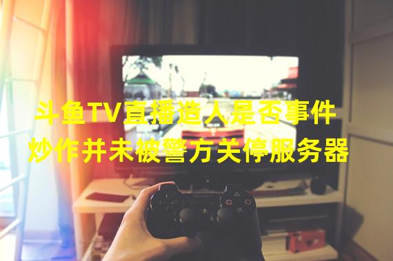 斗鱼TV直播造人是否事件炒作并未被警方关停服务器