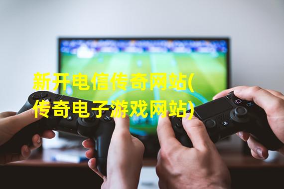 新开电信传奇网站(传奇电子游戏网站)