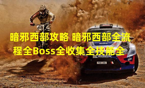 暗邪西部攻略 暗邪西部全流程全Boss全收集全技能全