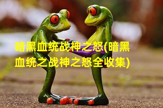 暗黑血统战神之怒(暗黑血统之战神之怒全收集)