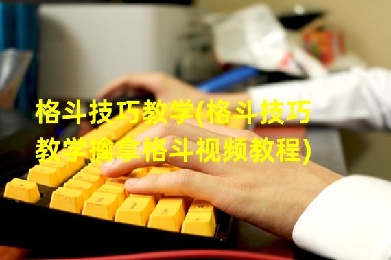 格斗技巧教学(格斗技巧教学擒拿格斗视频教程)