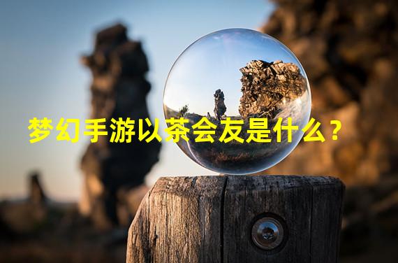 梦幻手游以茶会友是什么？