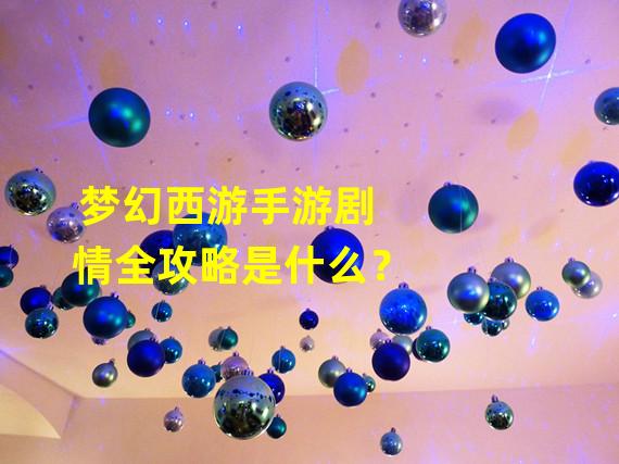 梦幻西游手游剧情全攻略是什么？