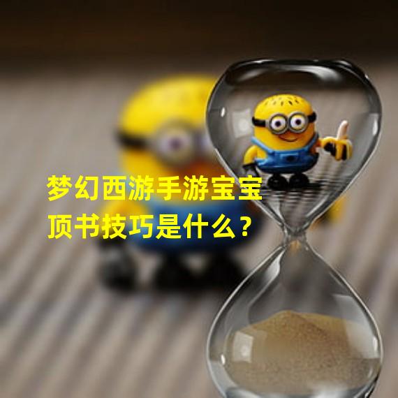 梦幻西游手游宝宝顶书技巧是什么？