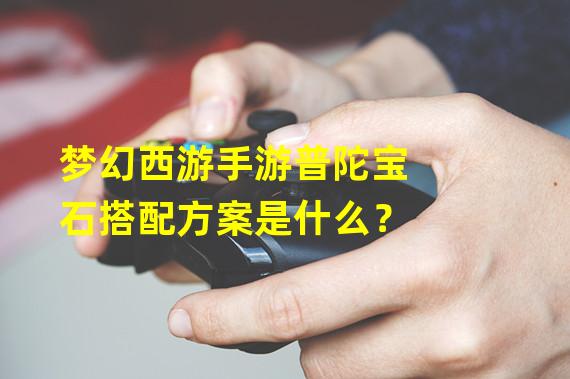 梦幻西游手游普陀宝石搭配方案是什么？