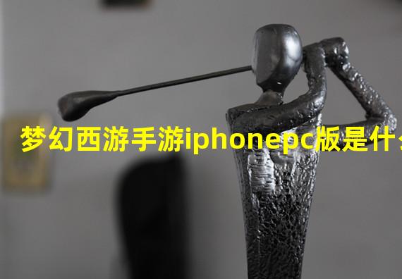 梦幻西游手游iphonepc版是什么？