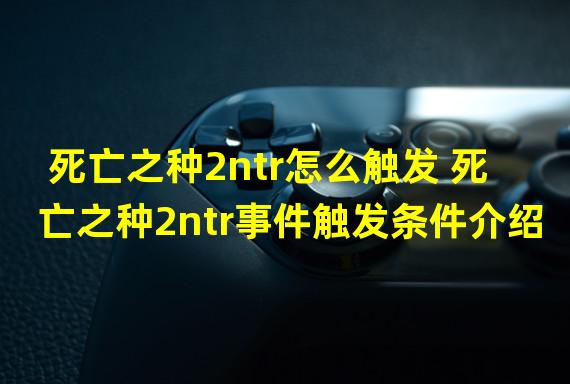 死亡之种2ntr怎么触发 死亡之种2ntr事件触发条件介绍