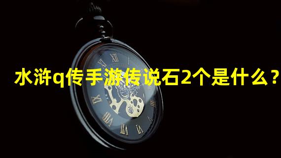 水浒q传手游传说石2个是什么？