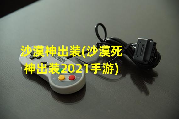 沙漠神出装(沙漠死神出装2021手游)