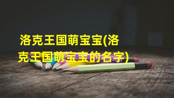 洛克王国萌宝宝(洛克王国萌宝宝的名字)