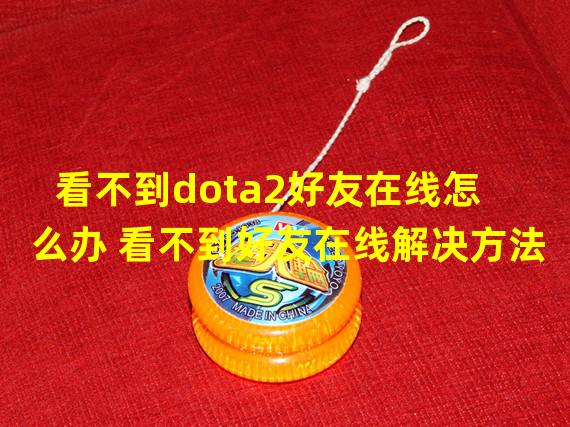 看不到dota2好友在线怎么办 看不到好友在线解决方法