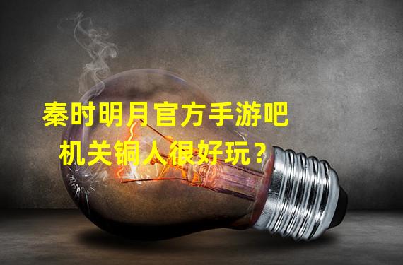 秦时明月官方手游吧  机关铜人很好玩？