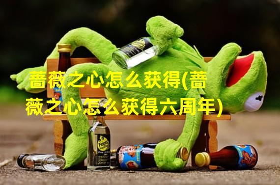 蔷薇之心怎么获得(蔷薇之心怎么获得六周年)