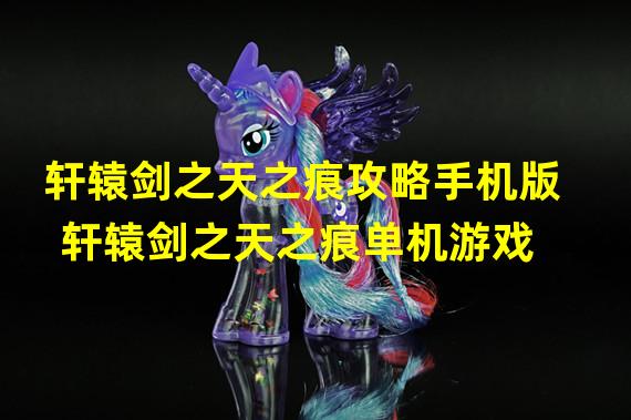 轩辕剑之天之痕攻略手机版 轩辕剑之天之痕单机游戏