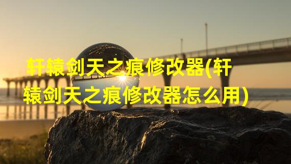 轩辕剑天之痕修改器(轩辕剑天之痕修改器怎么用)