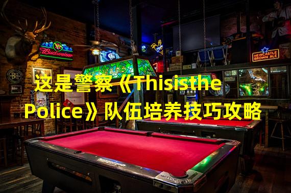 这是警察《ThisisthePolice》队伍培养技巧攻略