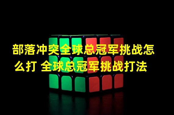 部落冲突全球总冠军挑战怎么打 全球总冠军挑战打法