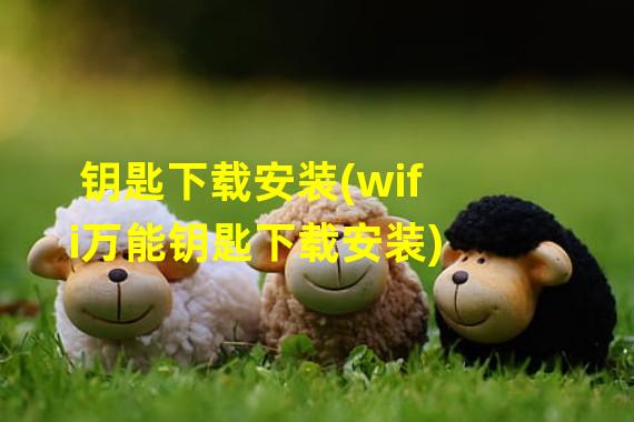 钥匙下载安装(wifi万能钥匙下载安装)