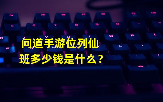 问道手游位列仙班多少钱是什么？