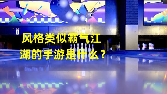 风格类似霸气江湖的手游是什么？