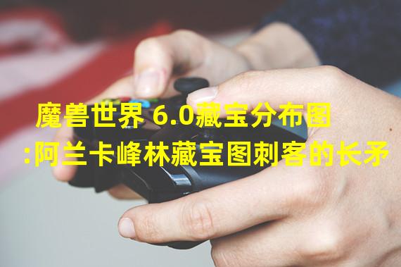 魔兽世界 6.0藏宝分布图:阿兰卡峰林藏宝图刺客的长矛