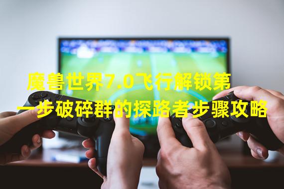 魔兽世界7.0飞行解锁第一步破碎群的探路者步骤攻略