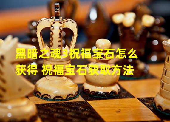 黑暗之魂3祝福宝石怎么获得 祝福宝石获取方法