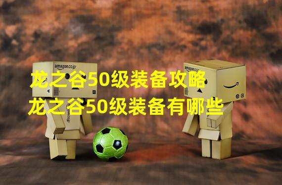 龙之谷50级装备攻略 龙之谷50级装备有哪些?分别什么