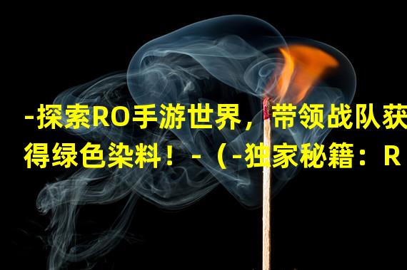 -探索RO手游世界，带领战队获得绿色染料！-（-独家秘籍：RO手游新版本绿色染料获取攻略！-）