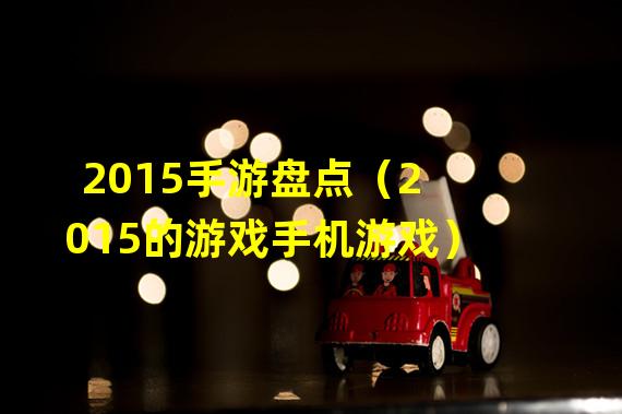 2015手游盘点（2015的游戏手机游戏）