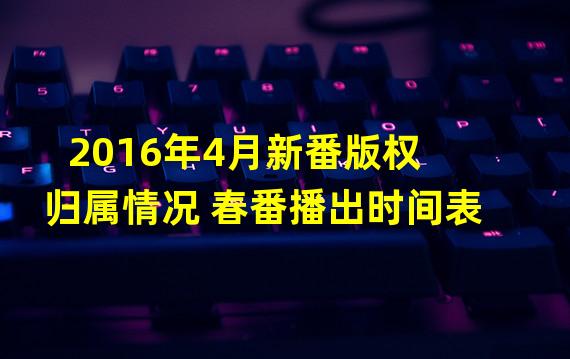 2016年4月新番版权归属情况 春番播出时间表