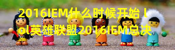 2016IEM什么时候开始 lol英雄联盟2016IEM总决赛赛程一览