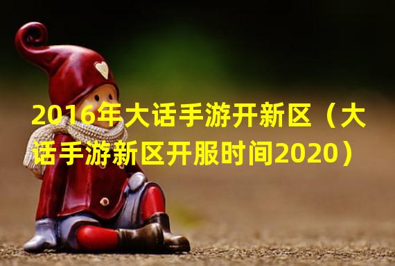 2016年大话手游开新区（大话手游新区开服时间2020）