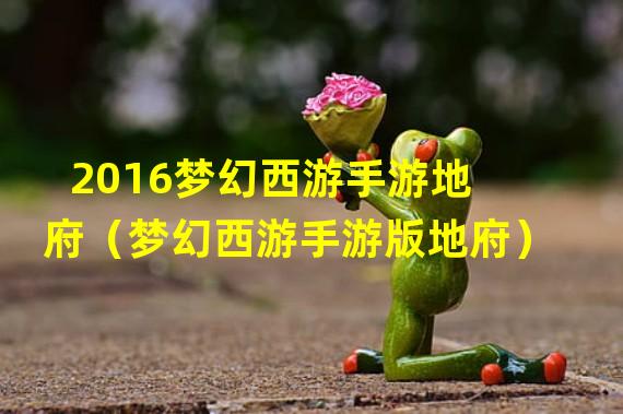 2016梦幻西游手游地府（梦幻西游手游版地府）