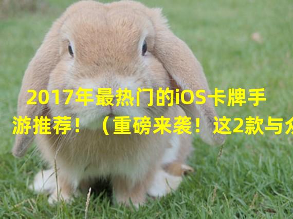 2017年最热门的iOS卡牌手游推荐！（重磅来袭！这2款与众不同的iOS卡牌手游绝对不能错过！）